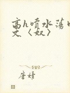 高h喷水荡肉欲文〈奴〉