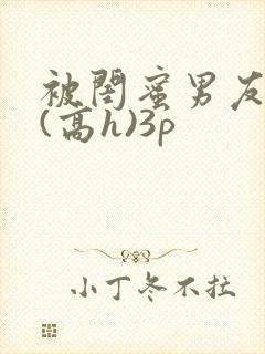 被闺蜜男友强睡(高h)3p