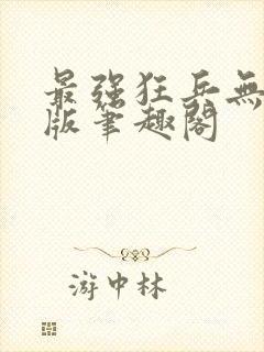 最强狂兵无删减版笔趣阁