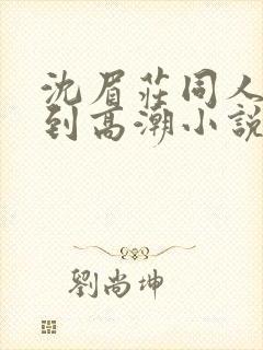 沈眉庄同人被c到高潮小说