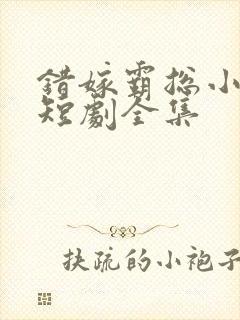 错嫁霸总小甜妻短剧全集