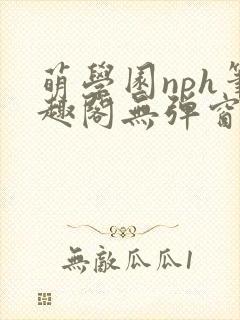 萌学园nph笔趣阁无弹窗最新章节列表