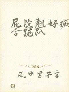 屁股翘好撅高迎合跪趴