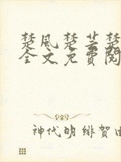 楚风楚芸楚鸿飞全文免费阅读修罗武神二千章