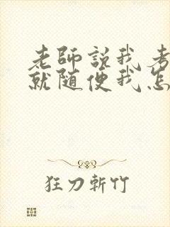 老师说我考好了就随便我怎样
