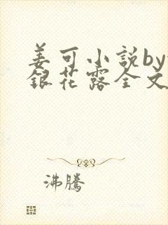 姜可小说by金银花露全文免费阅读无弹窗笔趣