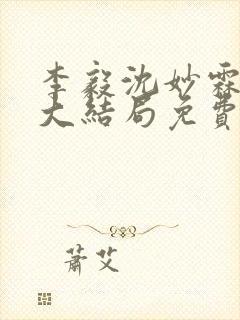 李毅沈妙霖小说大结局免费阅读最新章节