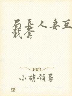 局长人妻互换不戴套