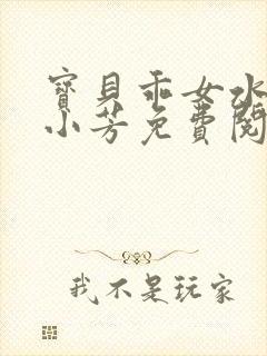宝贝乖女水真多小芳免费阅读