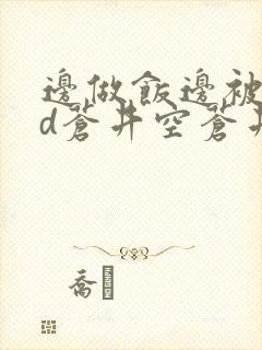 边做饭边被躁bd苍井空苍井空