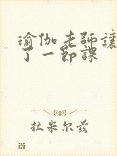瑜伽老师让我C了一节课