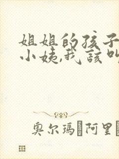 姐姐的孩子喊我小姨,我该叫她什么