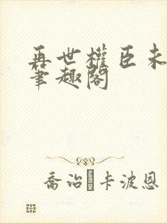 再世权臣未删减笔趣阁