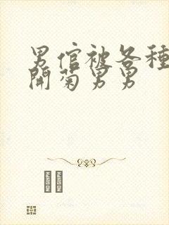 男倌被各种玉势开菊男男