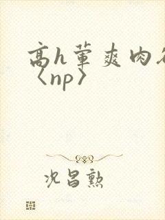 高h荤爽肉欲文〈np〉