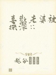 喜欢老婆被别人操滦∷