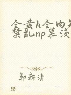 全黄h全肉短篇禁乱np慕浅浅封面