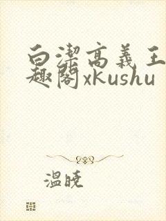 白洁高义王申笔趣阁xkushu