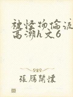 被怪物伦流澡到高潮h文6封面