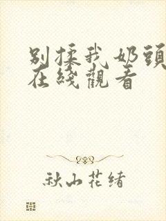别揉我奶头啊嗯在线观看