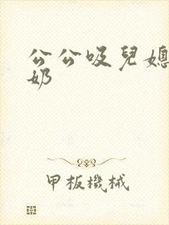 公公吸儿媳妇的奶