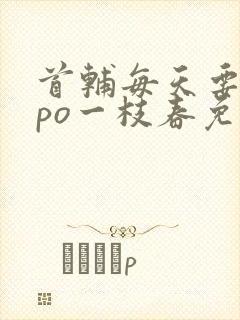 首辅每天要不够po一枝春免费阅读