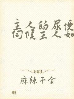 主人的尿便器h伺候主人如厕吞尿