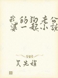 我的狗老公拉婆婆一起小说最新章节在线阅读