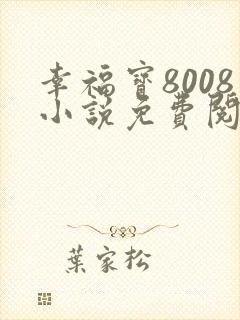 幸福宝8008小说免费阅读最新章节更新