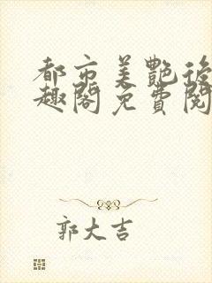 都市美艳后宫笔趣阁免费阅读全文