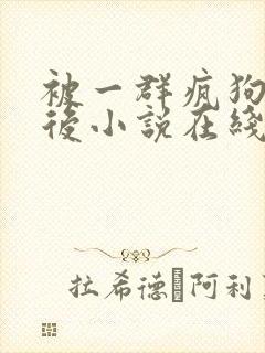 被一群疯狗惹哭后小说在线阅读