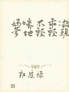 妈咪不乖:总裁爹地轻轻亲 谁家mm
