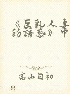 《巨乳人妻香橙的诱惑》中文字幕