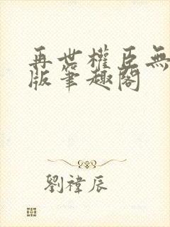 再世权臣无删减版笔趣阁