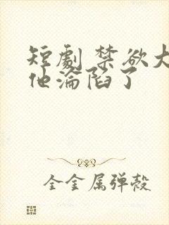 短剧 禁欲大佬他沦陷了