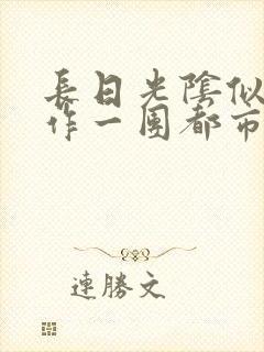 长日光阴似箭乱作一团都市言情