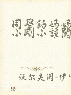 同学的妈妈张姨小刚小说阅读