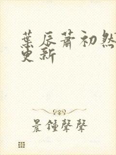 叶辰萧初然最新更新