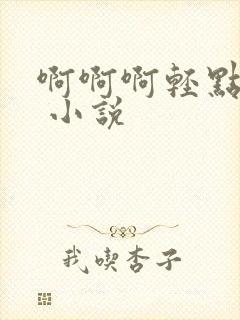啊啊啊轻点嗯h 小说