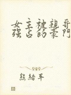 女主被亲哥囚禁强占的豪门小说