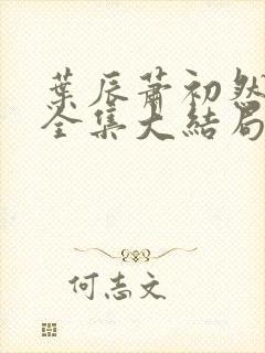 叶辰萧初然小说全集大结局怎么样