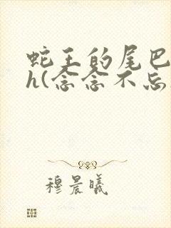 蛇王的尾巴高ah(念念不忘)小说