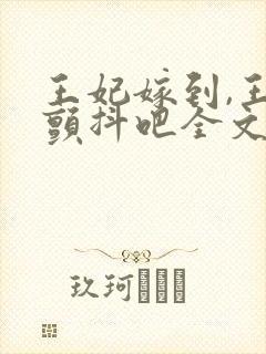 王妃嫁到,王爷颤抖吧全文免费阅读