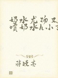 奶水尤物又软又喷奶水h小说封面