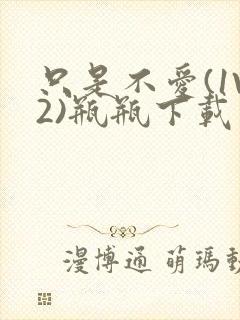 只是不爱(1V2)瓶瓶下载封面