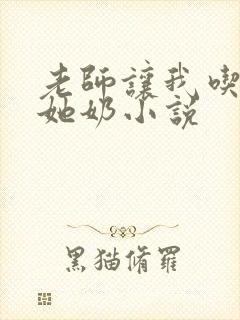 老师让我吃她摸她奶小说