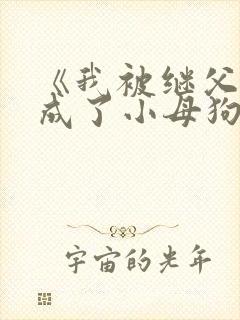 《我被继父调教成了小母狗》
