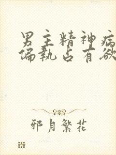 男主精神病变态偏执占有欲强的小说