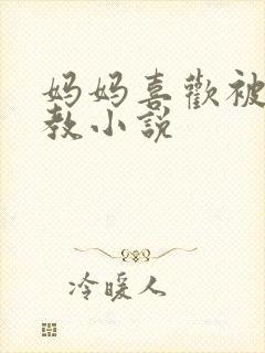 妈妈喜欢被我调教小说