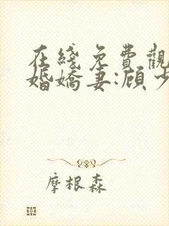在线免费观看闪婚娇妻:顾少,宠上瘾